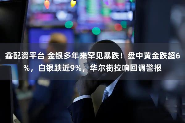 鑫配资平台 金银多年来罕见暴跌！盘中黄金跌超6%，白银跌近9%，华尔街拉响回调警报