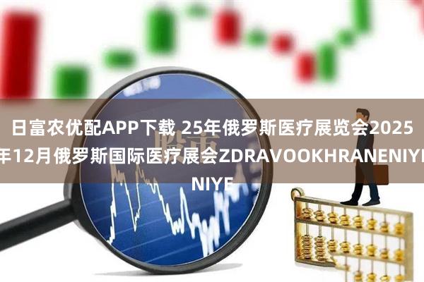 日富农优配APP下载 25年俄罗斯医疗展览会2025年12月俄罗斯国际医疗展会ZDRAVOOKHRANENIYE
