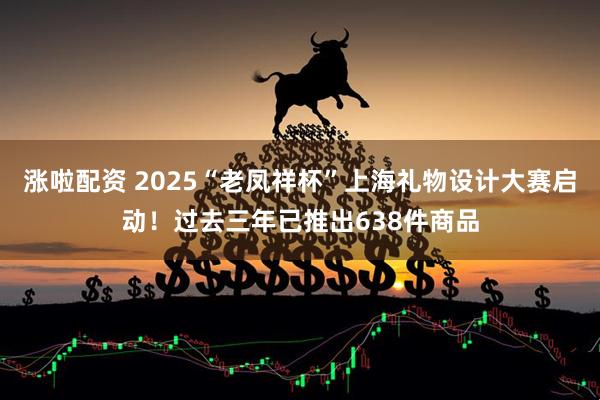涨啦配资 2025“老凤祥杯”上海礼物设计大赛启动！过去三年已推出638件商品