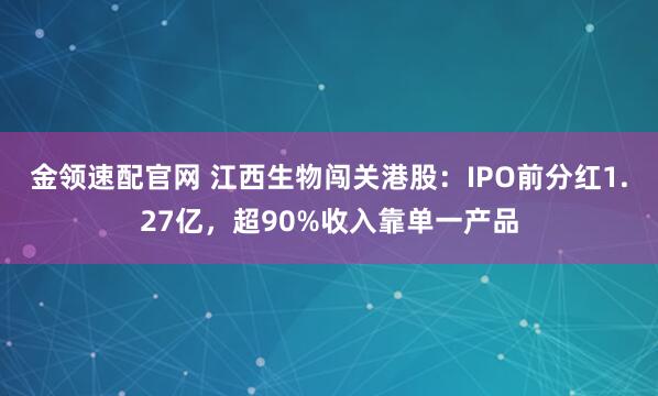金领速配官网 江西生物闯关港股：IPO前分红1.27亿，超90%收入靠单一产品