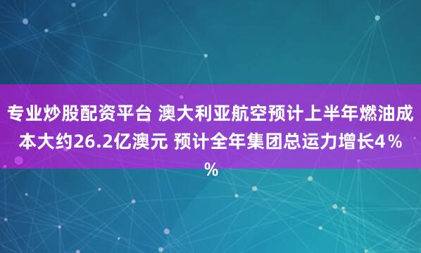 专业炒股配资平台 澳大利亚航空预计上半年燃油成本大约26.2亿澳元 预计全年集团总运力增长4％