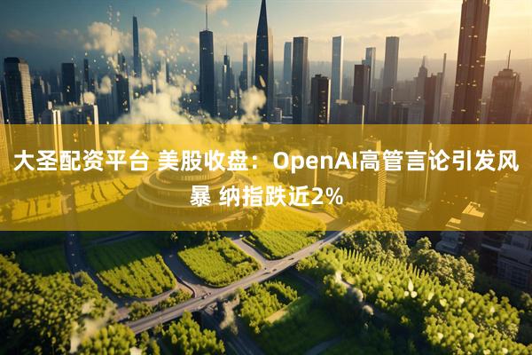大圣配资平台 美股收盘：OpenAI高管言论引发风暴 纳指跌近2%