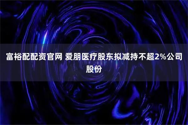 富裕配配资官网 爱朋医疗股东拟减持不超2%公司股份