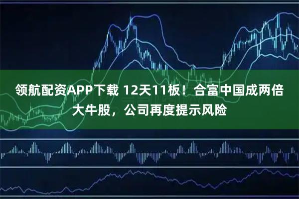 领航配资APP下载 12天11板！合富中国成两倍大牛股，公司再度提示风险