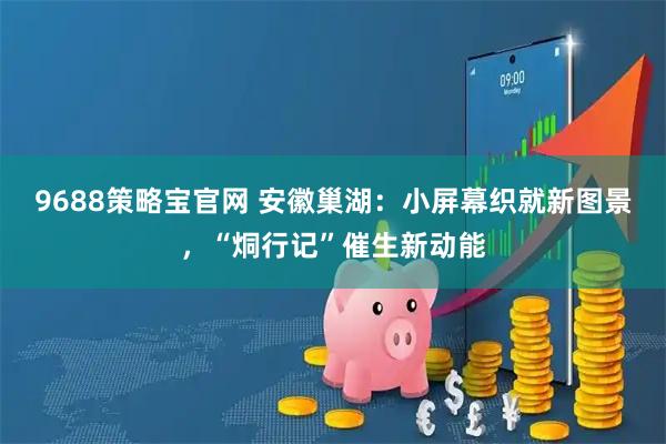 9688策略宝官网 安徽巢湖：小屏幕织就新图景，“烔行记”催生新动能