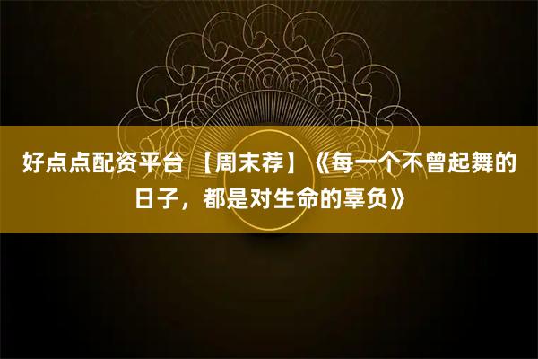 好点点配资平台 【周末荐】《每一个不曾起舞的日子，都是对生命的辜负》