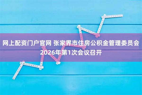 网上配资门户官网 张家界市住房公积金管理委员会2026年第1次会议召开