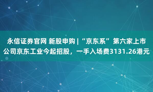 永信证券官网 新股申购 | “京东系” 第六家上市公司京东工业今起招股，一手入场费3131.26港元