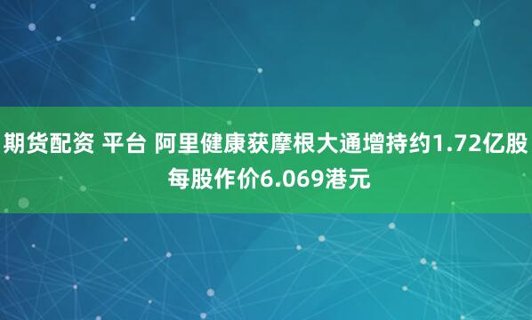 期货配资 平台 阿里健康获摩根大通增持约1.72亿股 每股作价6.069港元
