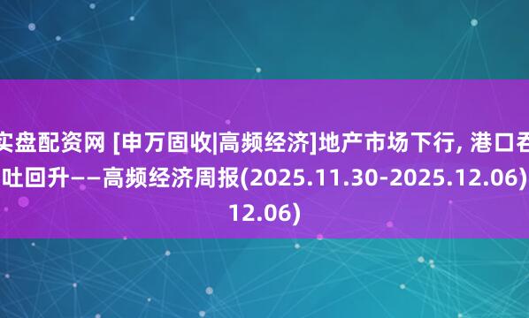 实盘配资网 [申万固收|高频经济]地产市场下行, 港口吞吐回升——高频经济周报(2025.11.30-2025.12.06)