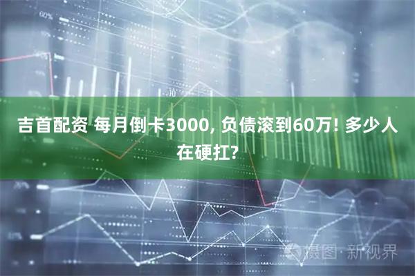 吉首配资 每月倒卡3000, 负债滚到60万! 多少人在硬扛?