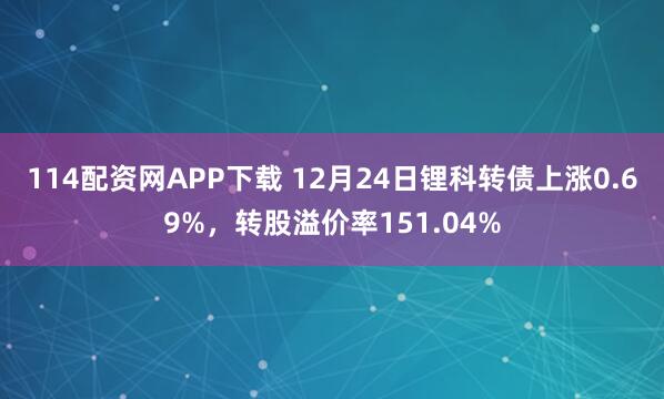 114配资网APP下载 12月24日锂科转债上涨0.69%，转股溢价率151.04%