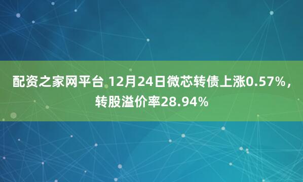 配资之家网平台 12月24日微芯转债上涨0.57%，转股溢价率28.94%