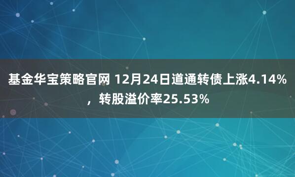 基金华宝策略官网 12月24日道通转债上涨4.14%，转股溢价率25.53%