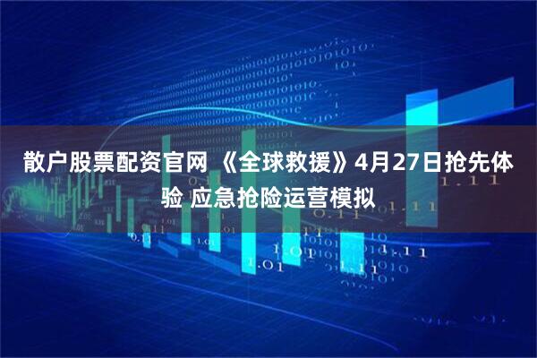 散户股票配资官网 《全球救援》4月27日抢先体验 应急抢险运营模拟