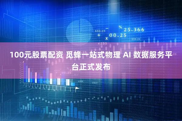 100元股票配资 觅蜂一站式物理 AI 数据服务平台正式发布