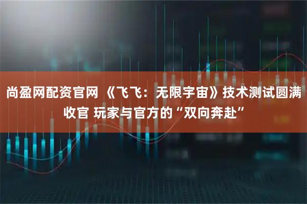 尚盈网配资官网 《飞飞：无限宇宙》技术测试圆满收官 玩家与官方的“双向奔赴”
