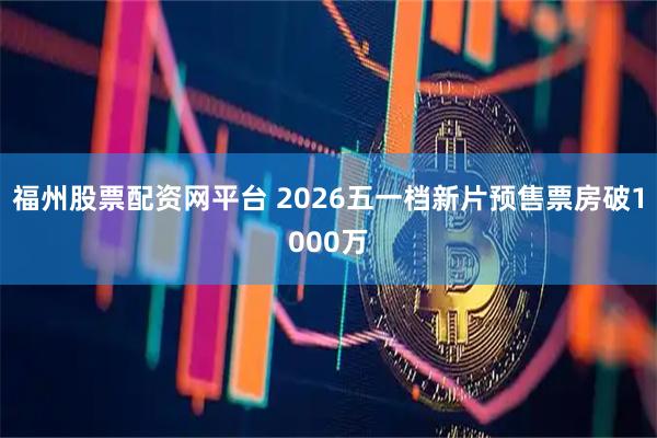 福州股票配资网平台 2026五一档新片预售票房破1000万