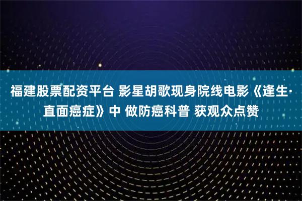 福建股票配资平台 影星胡歌现身院线电影《逢生·直面癌症》中 做防癌科普 获观众点赞