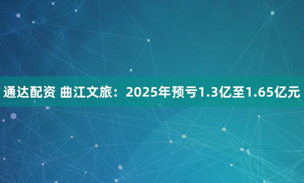 通达配资 曲江文旅：2025年预亏1.3亿至1.65亿元