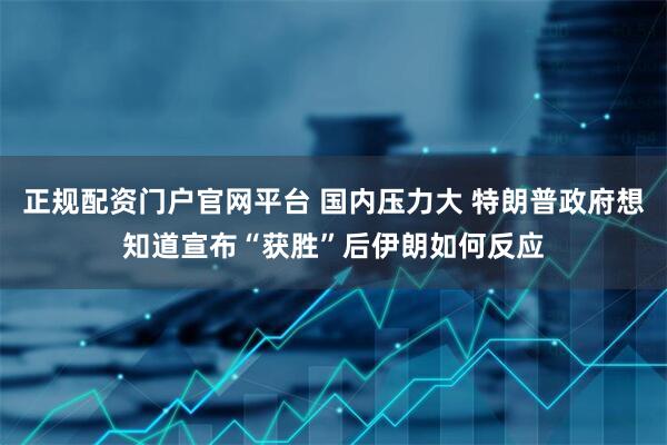 正规配资门户官网平台 国内压力大 特朗普政府想知道宣布“获胜”后伊朗如何反应