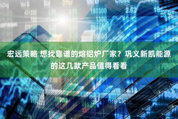 宏远策略 想找靠谱的熔铝炉厂家？巩义新凯能源的这几款产品值得看看