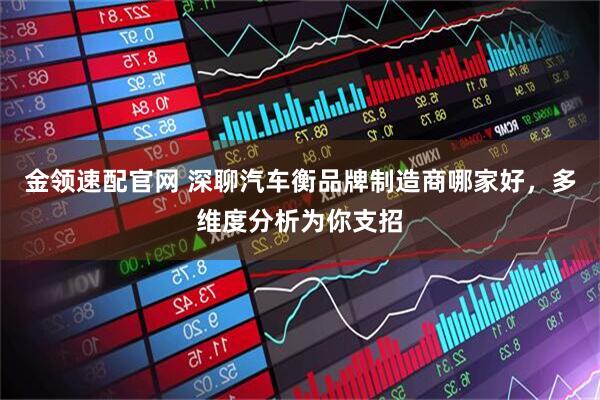 金领速配官网 深聊汽车衡品牌制造商哪家好，多维度分析为你支招