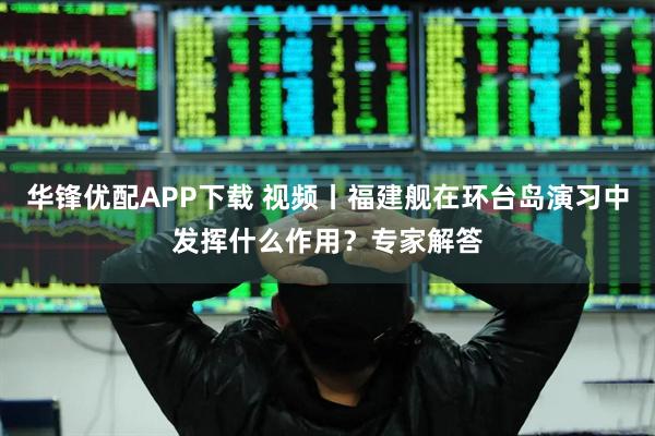 华锋优配APP下载 视频丨福建舰在环台岛演习中发挥什么作用？专家解答