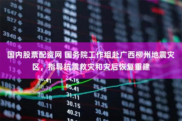 国内股票配资网 国务院工作组赴广西柳州地震灾区，指导抗震救灾和灾后恢复重建