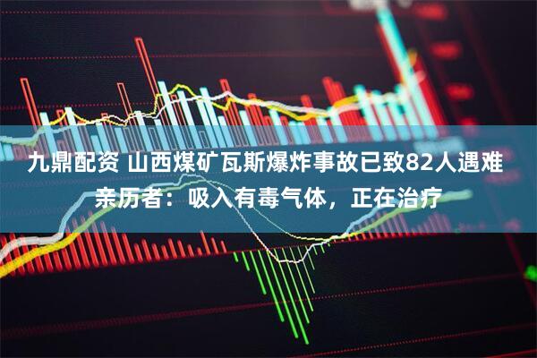 九鼎配资 山西煤矿瓦斯爆炸事故已致82人遇难 亲历者：吸入有毒气体，正在治疗