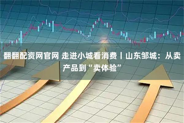 翻翻配资网官网 走进小城看消费丨山东邹城：从卖产品到“卖体验”