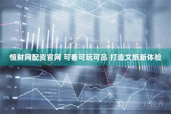 恒财网配资官网 可看可玩可品 打造文旅新体验
