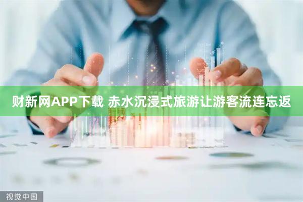 财新网APP下载 赤水沉浸式旅游让游客流连忘返