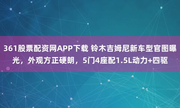 361股票配资网APP下载 铃木吉姆尼新车型官图曝光，外观方正硬朗，5门4座配1.5L动力+四驱