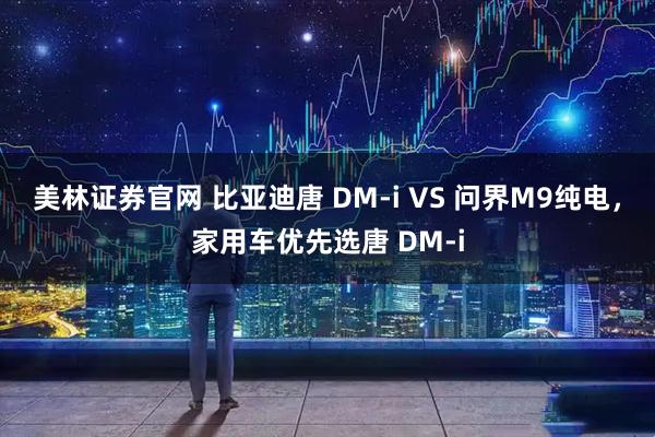 美林证券官网 比亚迪唐 DM-i VS 问界M9纯电，家用车优先选唐 DM-i