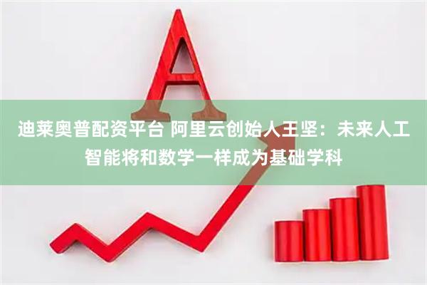 迪莱奥普配资平台 阿里云创始人王坚:未来人工智能将和数学一样成为基础学科