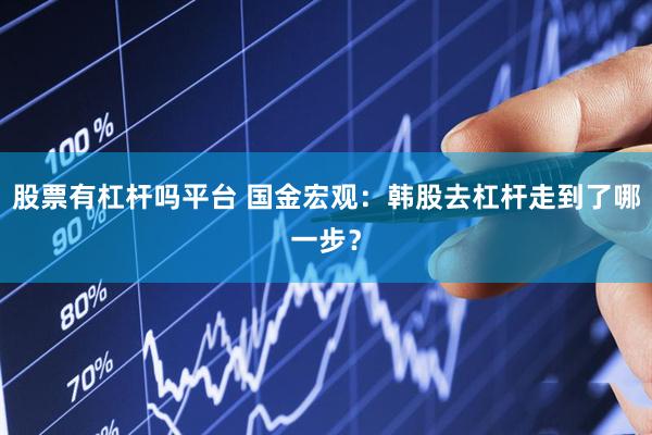 股票有杠杆吗平台 国金宏观:韩股去杠杆走到了哪一步?