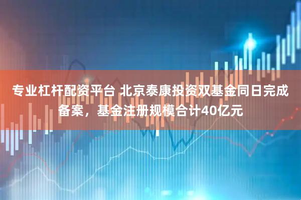 专业杠杆配资平台 北京泰康投资双基金同日完成备案,基金注册规模合计40亿元