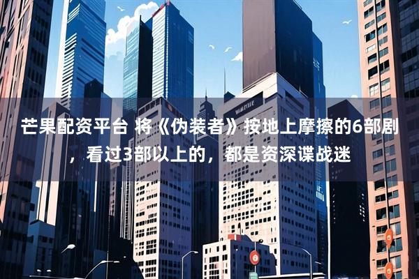 芒果配资平台 将《伪装者》按地上摩擦的6部剧，看过3部以上的，都是资深谍战迷